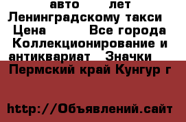 1.1) авто : 50 лет Ленинградскому такси › Цена ­ 290 - Все города Коллекционирование и антиквариат » Значки   . Пермский край,Кунгур г.